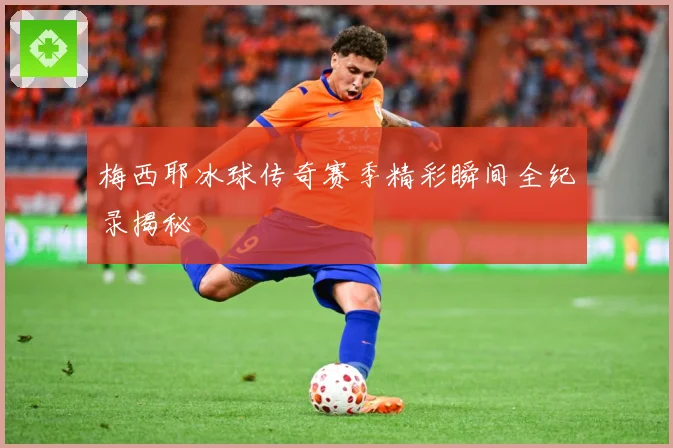 梅西耶冰球传奇赛季精彩瞬间全纪录揭秘