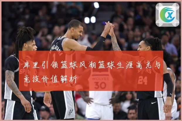库里引领篮球风潮篮球生涯高光与竞技价值解析