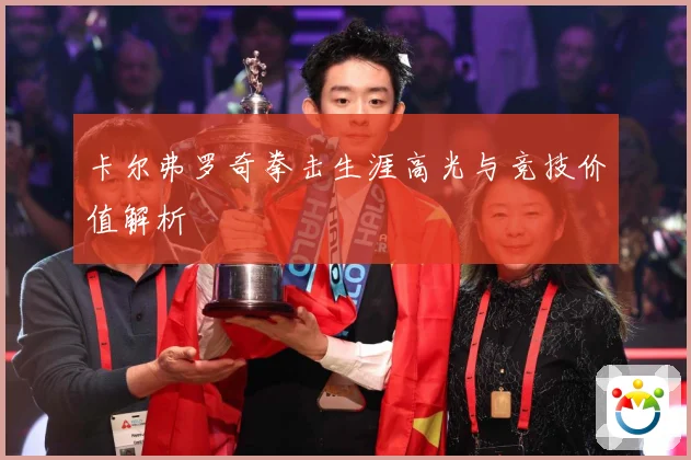 卡尔弗罗奇拳击生涯高光与竞技价值解析