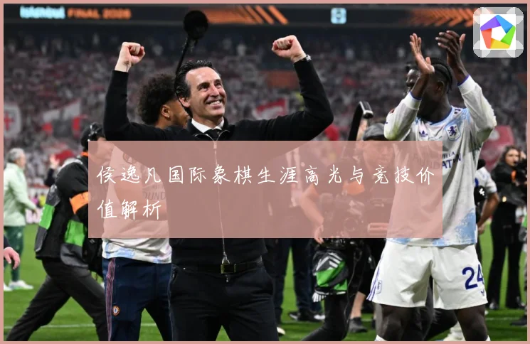 侯逸凡国际象棋生涯高光与竞技价值解析