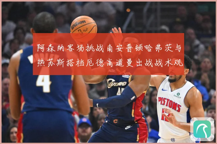 阿森纳客场挑战南安普顿哈弗茨与热苏斯搭档厄德高道曼出战战术观察