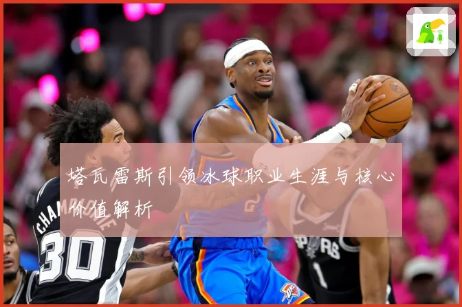 塔瓦雷斯引领冰球职业生涯与核心价值解析
