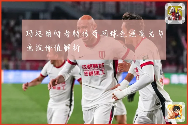 玛格丽特考特传奇网球生涯高光与竞技价值解析