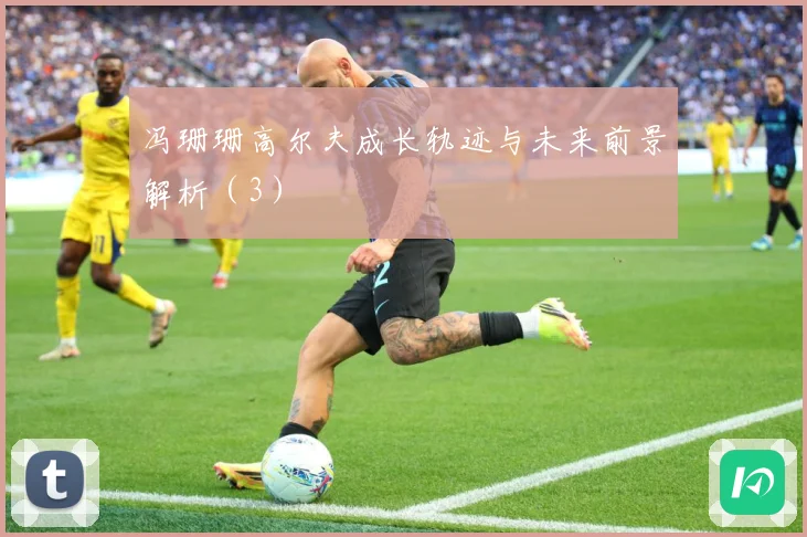 冯珊珊高尔夫成长轨迹与未来前景解析（3）