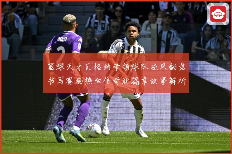 篮球天才瓦格纳带领球队逆风翻盘书写赛场热血传奇新篇章故事解析