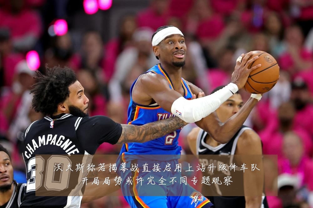 沃夫斯称若揭幕战直接启用上站升级件车队开局局势或许完全不同专题观察