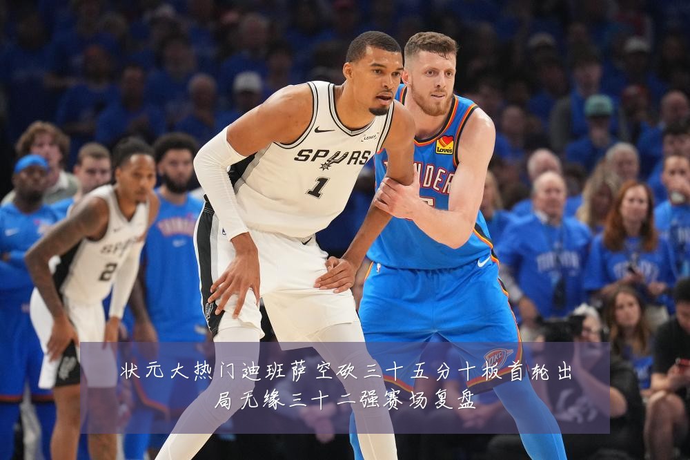 状元大热门迪班萨空砍三十五分十板首轮出局无缘三十二强赛场复盘