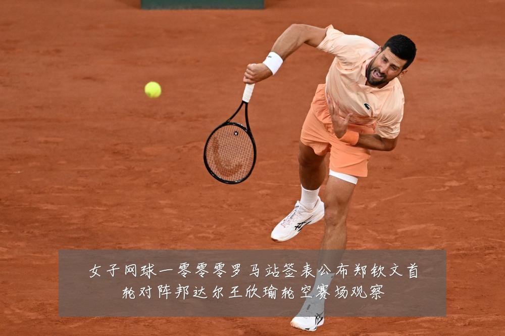 女子网球一零零零罗马站签表公布郑钦文首轮对阵邦达尔王欣瑜轮空赛场观察