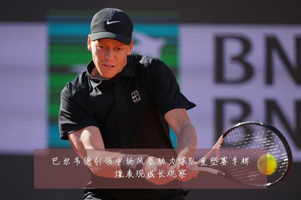 巴尔韦德引领中场风暴助力球队重塑赛季辉煌表现成长观察