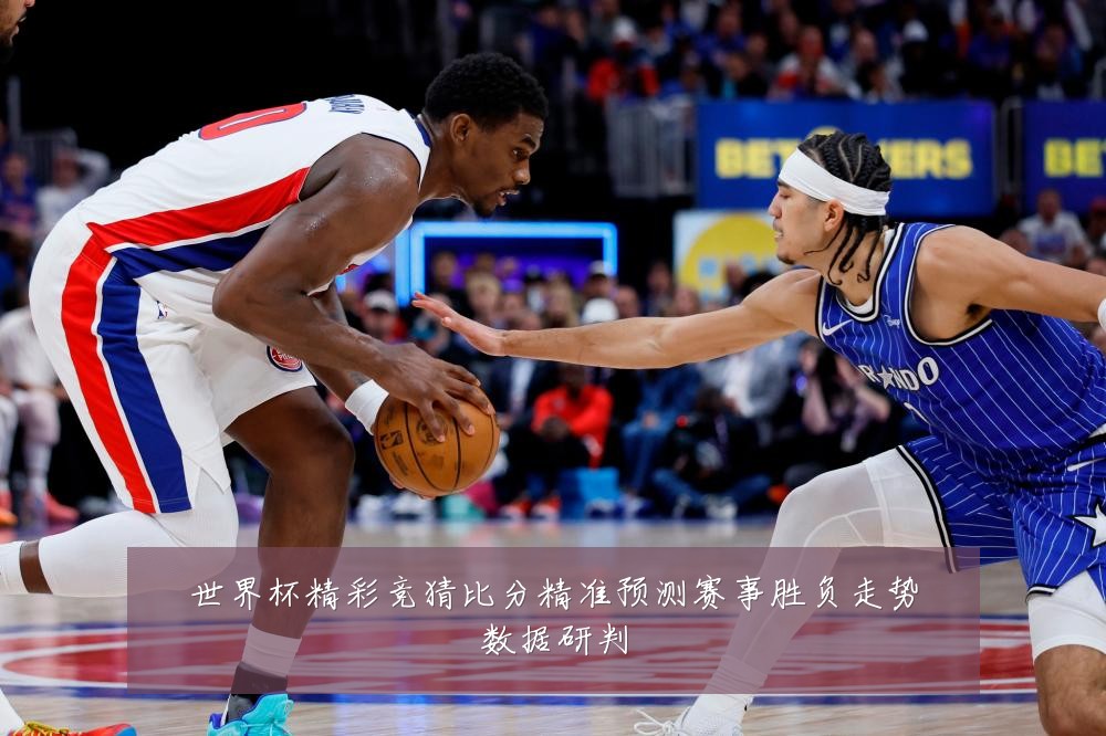 世界杯精彩竞猜比分精准预测赛事胜负走势数据研判