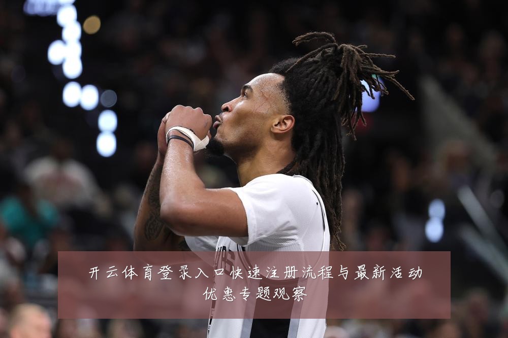开云体育登录入口快速注册流程与最新活动优惠专题观察